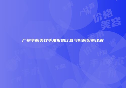 广州丰胸美容手术价格计算与影响因素详解
