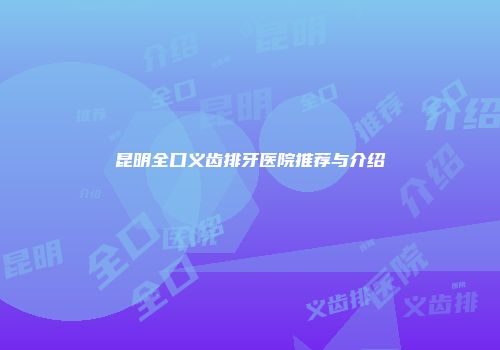 昆明全口义齿排牙医院推荐与介绍