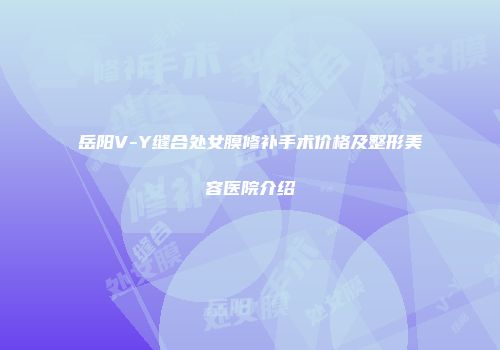 岳阳V-Y缝合处女膜修补手术价格及整形美容医院介绍
