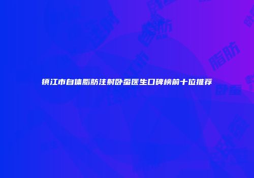 镇江市自体脂肪注射卧蚕医生口碑榜前十位推荐