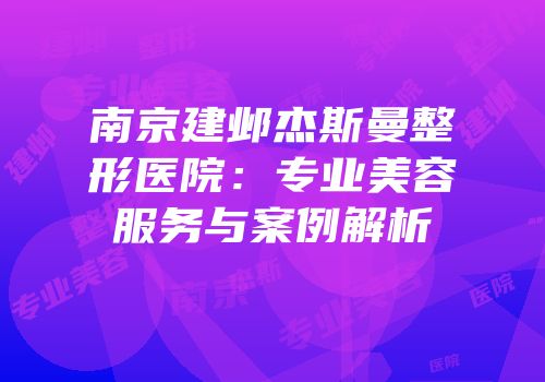 南京建邺杰斯曼整形医院：专业美容服务与案例解析