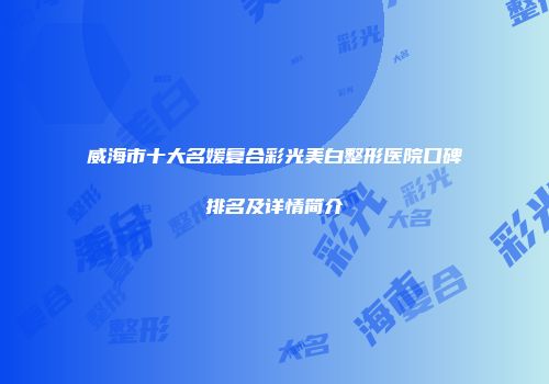 威海市十大名媛复合彩光美白整形医院口碑排名及详情简介