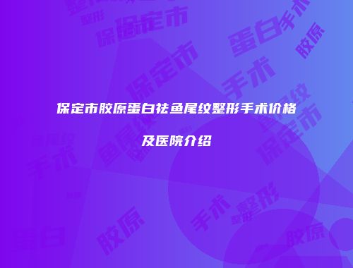 保定市胶原蛋白祛鱼尾纹整形手术价格及医院介绍
