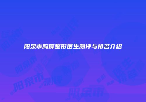 阳泉市胸廓整形医生测评与排名介绍