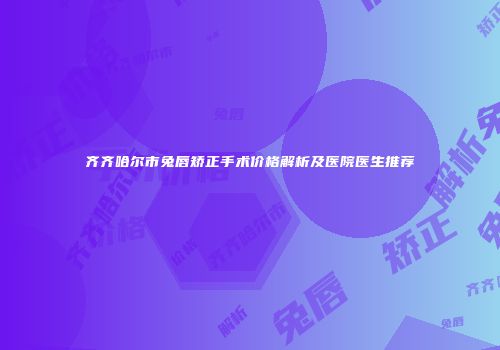 齐齐哈尔市兔唇矫正手术价格解析及医院医生推荐