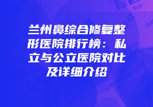 兰州鼻综合修复整形医院排行榜：私立与公立医院对比及详细介绍