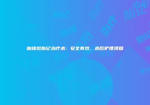 咖啡斑胎记治疗术：安全有效，术后护理须知