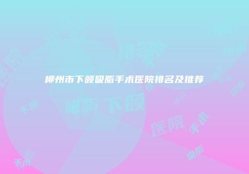 柳州市下颌吸脂手术医院排名及推荐