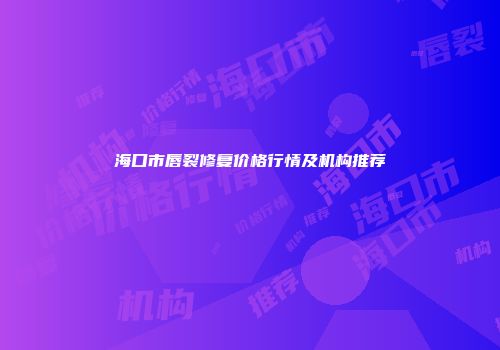 海口市唇裂修复价格行情及机构推荐