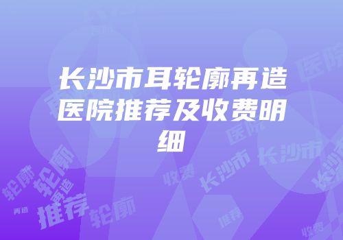 长沙市耳轮廓再造医院推荐及收费明细