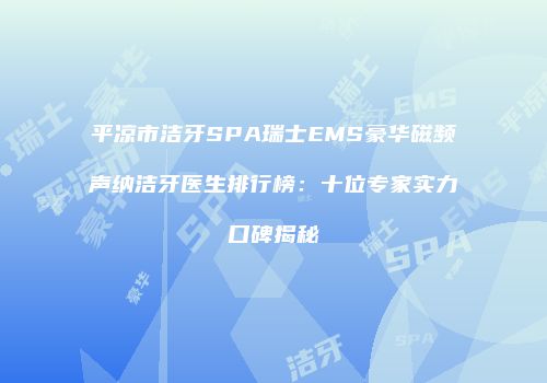 平凉市洁牙SPA瑞士EMS豪华磁频声纳洁牙医生排行榜：十位专家实力口碑揭秘