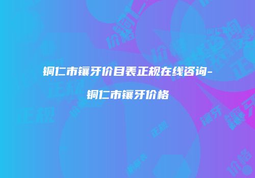 铜仁市镶牙价目表正规在线咨询-铜仁市镶牙价格