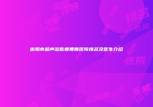 衡阳市超声溶脂瘦腰腹医院排名及医生介绍