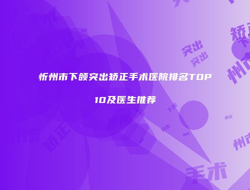 忻州市下颌突出矫正手术医院排名TOP10及医生推荐