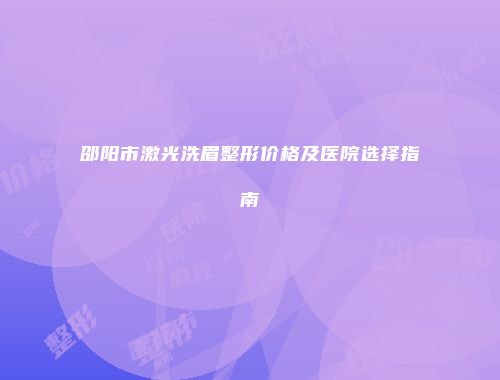 邵阳市激光洗眉整形价格及医院选择指南