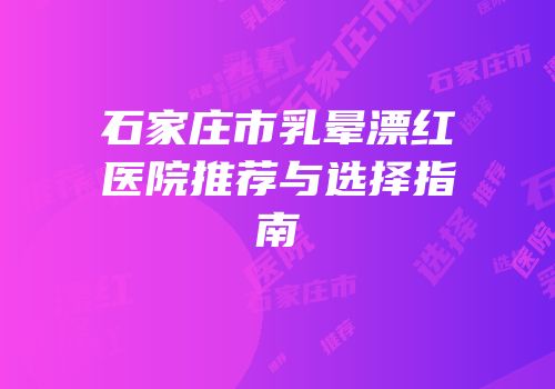 石家庄市乳晕漂红医院推荐与选择指南