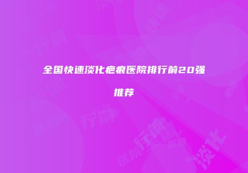 全国快速淡化疤痕医院排行前20强推荐