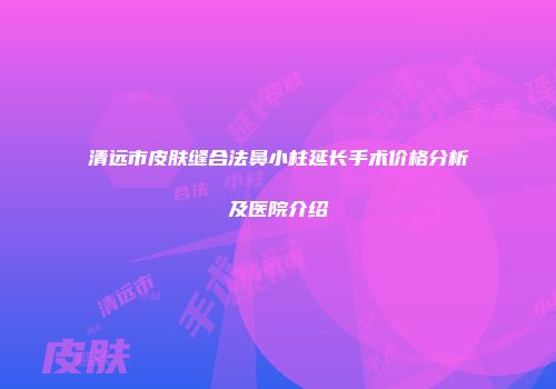 清远市皮肤缝合法鼻小柱延长手术价格分析及医院介绍