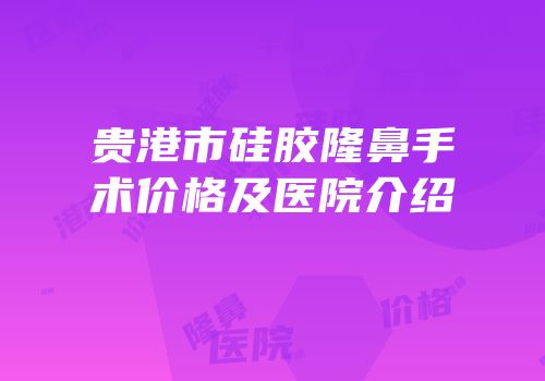 贵港市硅胶隆鼻手术价格及医院介绍