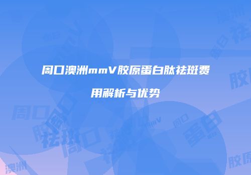 周口澳洲mmV胶原蛋白肽祛斑费用解析与优势