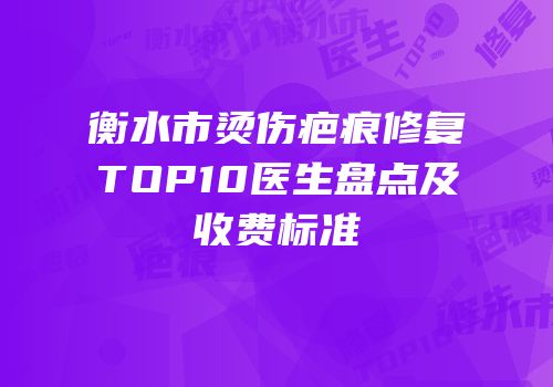 衡水市烫伤疤痕修复TOP10医生盘点及收费标准
