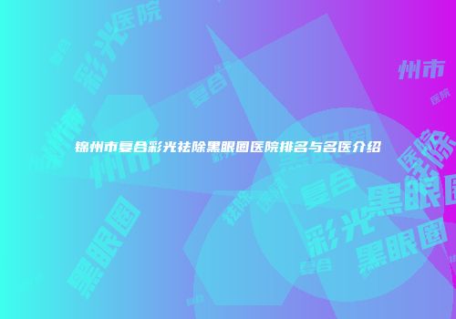 锦州市复合彩光祛除黑眼圈医院排名与名医介绍