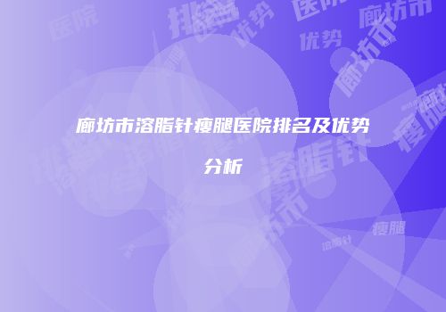 廊坊市溶脂针瘦腿医院排名及优势分析