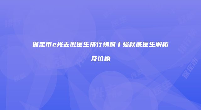 保定市e光去斑医生排行榜前十强权威医生解析及价格
