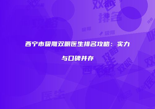西宁市吸雕双眼医生排名攻略：实力与口碑并存