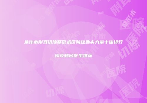 焦作市附耳切除整形术医院综合实力前十佳排行榜及知名医生推荐