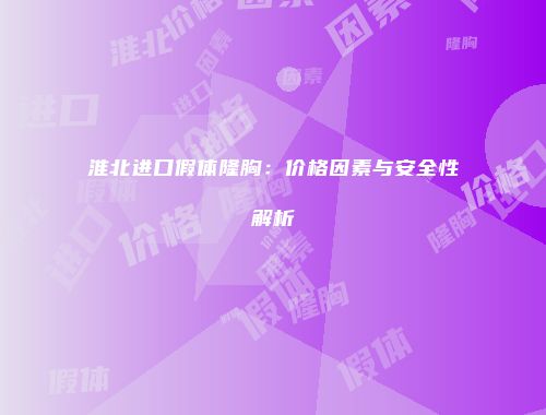 淮北进口假体隆胸：价格因素与安全性解析