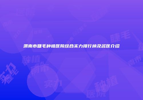 渭南市睫毛种植医院综合实力排行榜及名医介绍