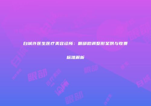 白城许医生医疗美容诊所：眼部微调整形案例与收费标准解析