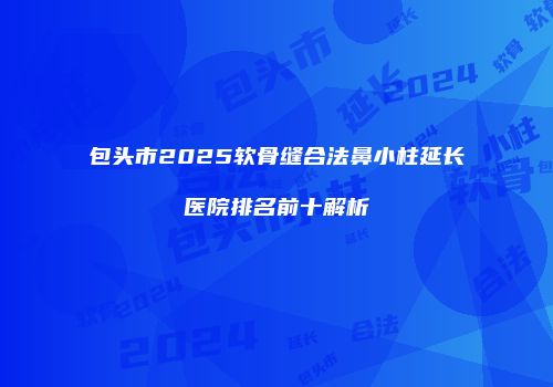 包头市2025软骨缝合法鼻小柱延长医院排名前十解析