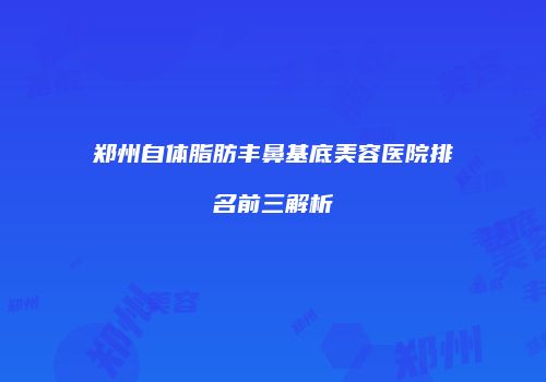郑州自体脂肪丰鼻基底美容医院排名前三解析