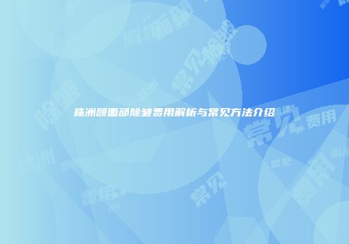株洲颜面部除皱费用解析与常见方法介绍