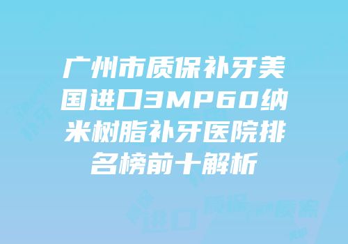 广州市质保补牙美国进口3MP60纳米树脂补牙医院排名榜前十解析