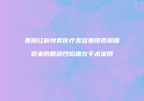 贵阳红辰悦美医疗美容费用表明细袭来附眼部凹陷填充手术案例