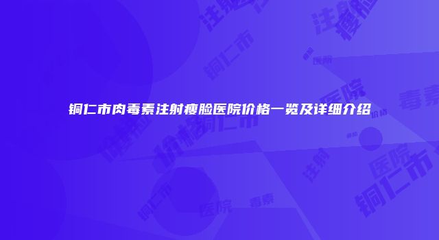 铜仁市肉毒素注射瘦脸医院价格一览及详细介绍