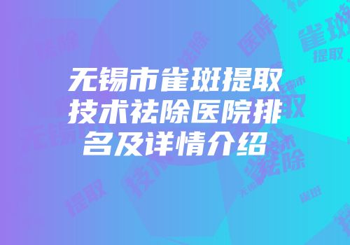 无锡市雀斑提取技术祛除医院排名及详情介绍