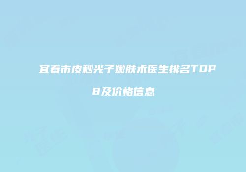 宜春市皮秒光子嫩肤术医生排名TOP8及价格信息