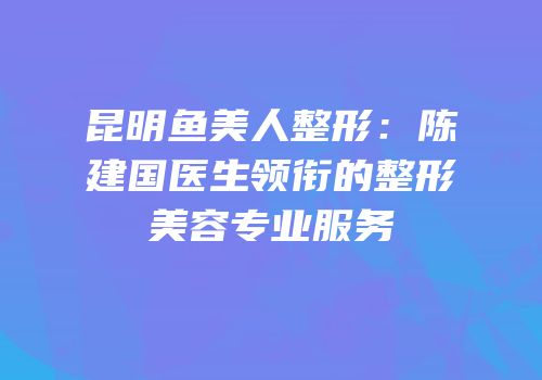 昆明鱼美人整形：陈建国医生领衔的整形美容专业服务