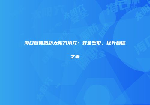 海口自体脂肪太阳穴填充：安全塑形，提升自信之美