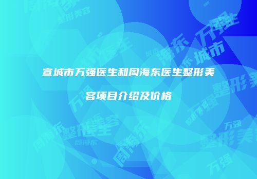 宣城市万强医生和周海东医生整形美容项目介绍及价格