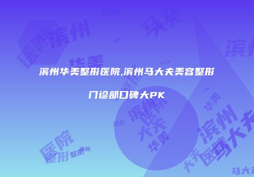 滨州华美整形医院,滨州马大夫美容整形门诊部口碑大PK