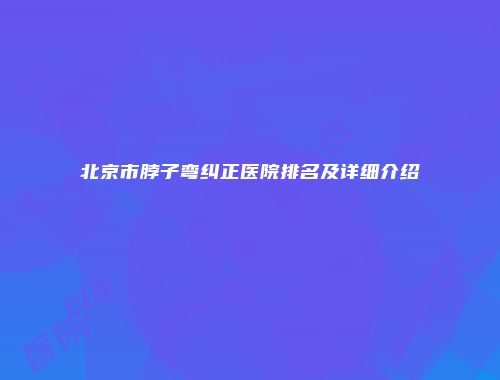 北京市脖子弯纠正医院排名及详细介绍