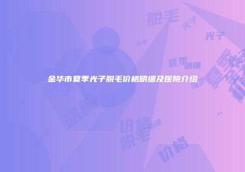 金华市夏季光子脱毛价格明细及医院介绍