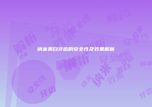 纳米美白牙齿的安全性及效果解析