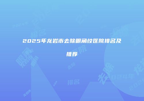 2025年龙岩市去除眼角纹医院排名及推荐