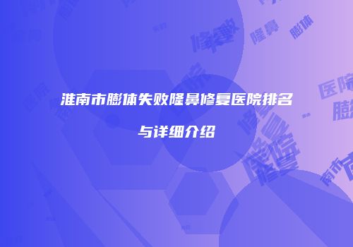 淮南市膨体失败隆鼻修复医院排名与详细介绍